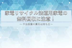 家電リサイクル法適用家電の無料回収に注意！ 不法投棄の責任は持ち主